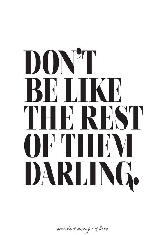 Don't be like the rest of them darling.